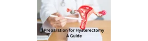 Preparation for a hysterectomy : a complete guide. What to expect and what happens before and after hysterectomy
